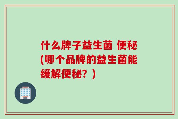 什么牌子益生菌 便秘(哪个品牌的益生菌能缓解便秘？)