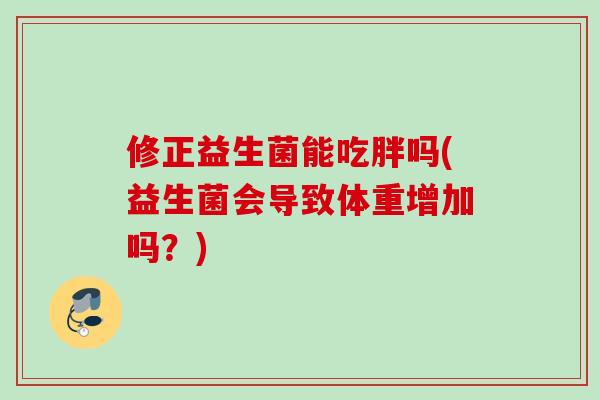 修正益生菌能吃胖吗(益生菌会导致体重增加吗?) 修正益生菌能吃胖吗(益生菌会导致体重增加吗?)