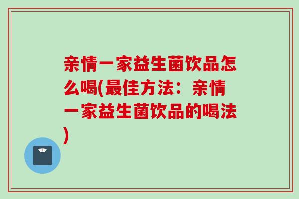 亲情一家益生菌饮品怎么喝(最佳方法：亲情一家益生菌饮品的喝法)
