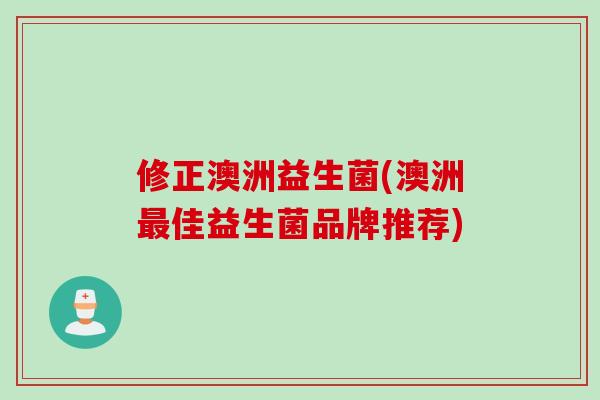 修正澳洲益生菌(澳洲佳益生菌品牌推荐) 修正澳洲益生菌(澳洲佳益生菌品牌推荐)
