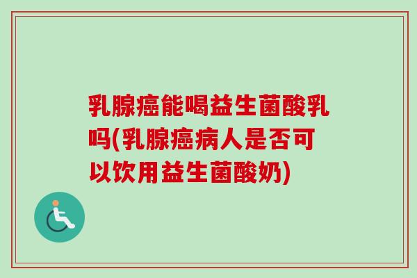 乳腺能喝益生菌酸乳吗(乳腺人是否可以饮用益生菌酸奶) 乳腺能喝益生菌酸乳吗(乳腺人是否可以饮用益生菌酸奶)