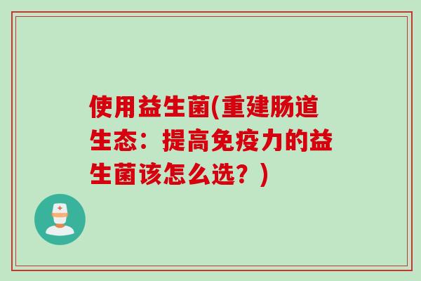 使用益生菌(重建肠道生态：提高免疫力的益生菌该怎么选？)