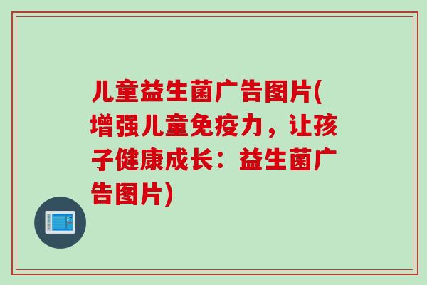 儿童益生菌广告图片(增强儿童力,让孩子健康成长:益生菌广告图片) 儿童益生菌广告图片(增强儿童力,让孩子健康成长:益生菌广告图片)