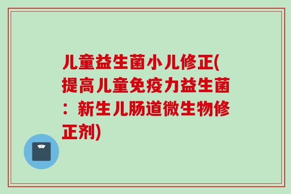 儿童益生菌小儿修正(提高儿童免疫力益生菌：新生儿肠道微生物修正剂)