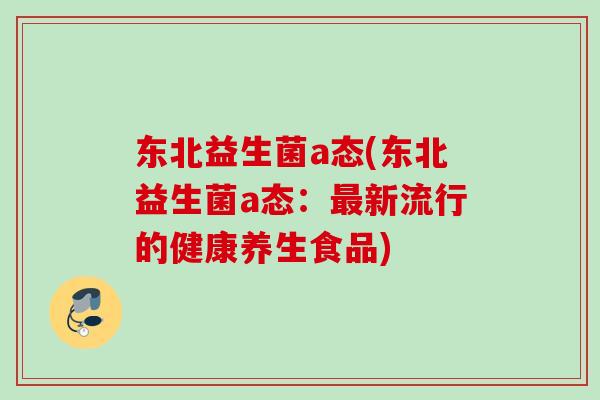 东北益生菌a态(东北益生菌a态：新流行的健康养生食品)