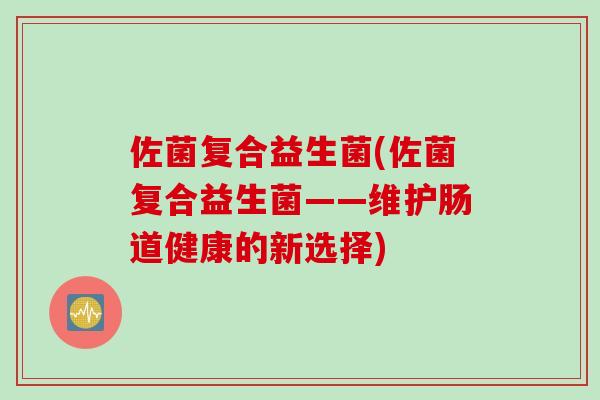 佐菌复合益生菌(佐菌复合益生菌——维护肠道健康的新选择)