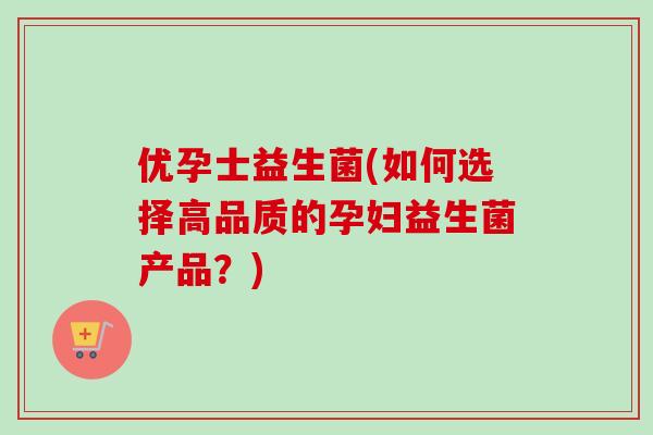 优孕士益生菌(如何选择高品质的孕妇益生菌产品？)