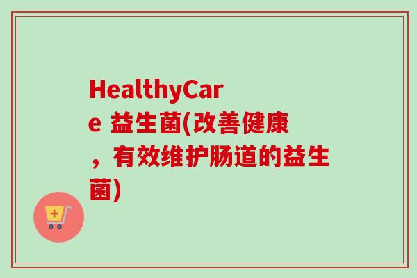 HealthyCare 益生菌(改善健康,有效维护肠道的益生菌) HealthyCare 益生菌(改善健康,有效维护肠道的益生菌)