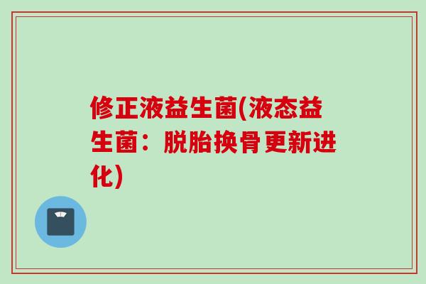 修正液益生菌(液态益生菌:脱胎换骨更新进化) 修正液益生菌(液态益生菌:脱胎换骨更新进化)
