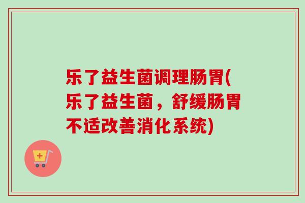 乐了益生菌调理肠胃(乐了益生菌，舒缓肠胃不适改善消化系统)
