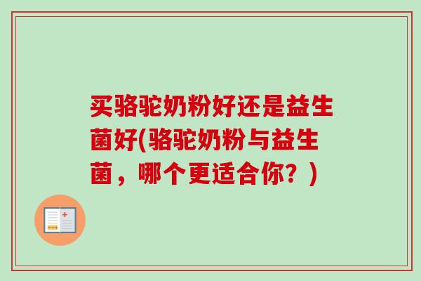 买骆驼奶粉好还是益生菌好(骆驼奶粉与益生菌,哪个更适合你?) 买骆驼奶粉好还是益生菌好(骆驼奶粉与益生菌,哪个更适合你?)