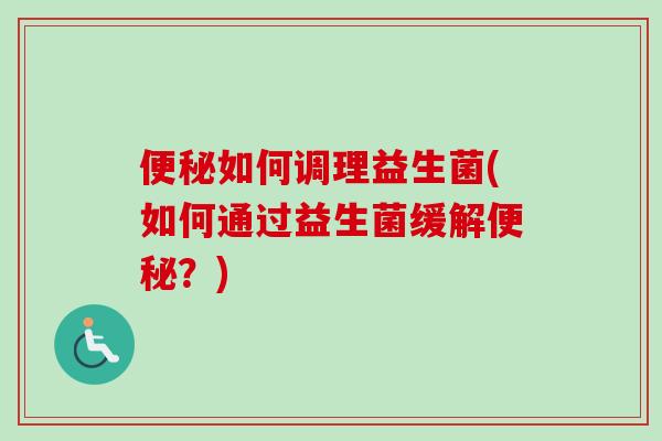 如何调理益生菌(如何通过益生菌缓解？)