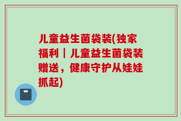 儿童益生菌袋装(独家福利｜儿童益生菌袋装赠送，健康守护从娃娃抓起)