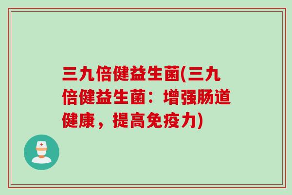 三九倍健益生菌(三九倍健益生菌：增强肠道健康，提高力)