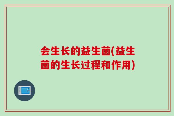 会生长的益生菌(益生菌的生长过程和作用) 会生长的益生菌(益生菌的生长过程和作用)