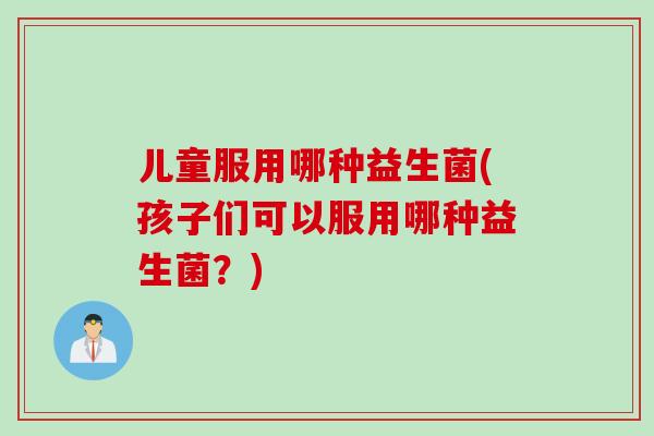 儿童服用哪种益生菌(孩子们可以服用哪种益生菌？)