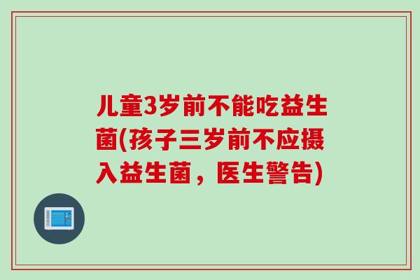 儿童3岁前不能吃益生菌(孩子三岁前不应摄入益生菌,医生警告) 儿童3岁前不能吃益生菌(孩子三岁前不应摄入益生菌,医生警告)