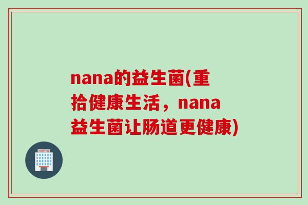 nana的益生菌(重拾健康生活,nana益生菌让肠道更健康) nana的益生菌(重拾健康生活,nana益生菌让肠道更健康)