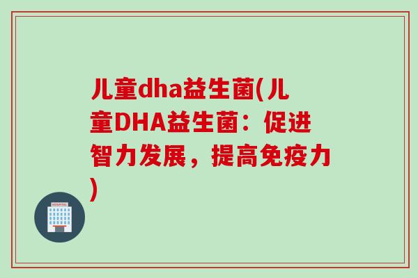 儿童dha益生菌(儿童DHA益生菌:促进智力发展,提高力) 儿童dha益生菌(儿童DHA益生菌:促进智力发展,提高力)