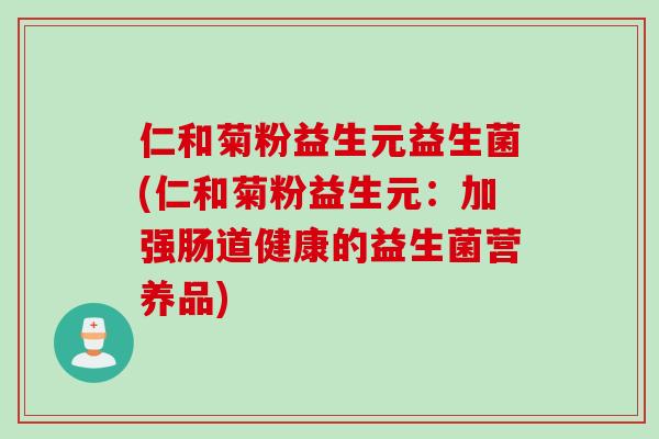 仁和菊粉益生元益生菌(仁和菊粉益生元:加强肠道健康的益生菌营养品) 仁和菊粉益生元益生菌(仁和菊粉益生元:加强肠道健康的益生菌营养品)