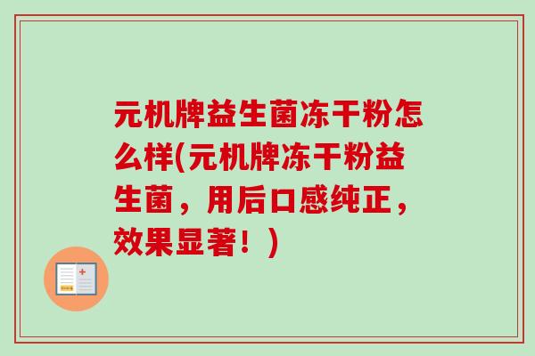 元机牌益生菌冻干粉怎么样(元机牌冻干粉益生菌,用后口感纯正,效果显著!) 元机牌益生菌冻干粉怎么样(元机牌冻干粉益生菌,用后口感纯正,效果显著!)