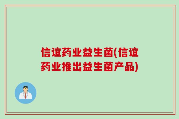 信谊药业益生菌(信谊药业推出益生菌产品) 信谊药业益生菌(信谊药业推出益生菌产品)