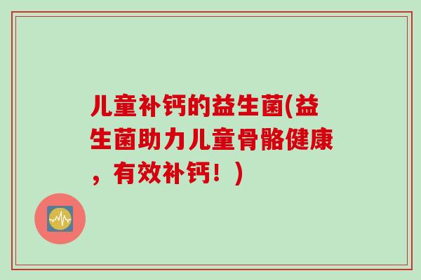 儿童补钙的益生菌(益生菌助力儿童骨骼健康，有效补钙！)