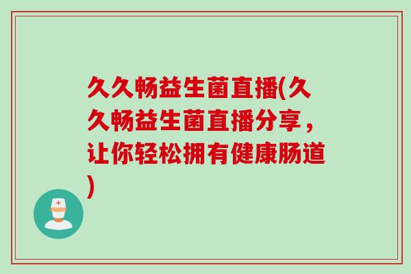 久久畅益生菌直播(久久畅益生菌直播分享，让你轻松拥有健康肠道)