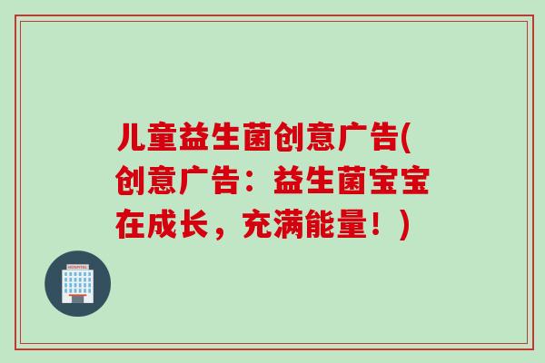 儿童益生菌创意广告(创意广告:益生菌宝宝在成长,充满能量!) 儿童益生菌创意广告(创意广告:益生菌宝宝在成长,充满能量!)