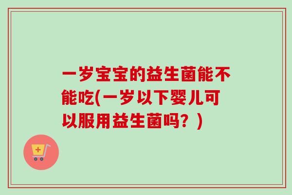 一岁宝宝的益生菌能不能吃(一岁以下婴儿可以服用益生菌吗?) 一岁宝宝的益生菌能不能吃(一岁以下婴儿可以服用益生菌吗?)