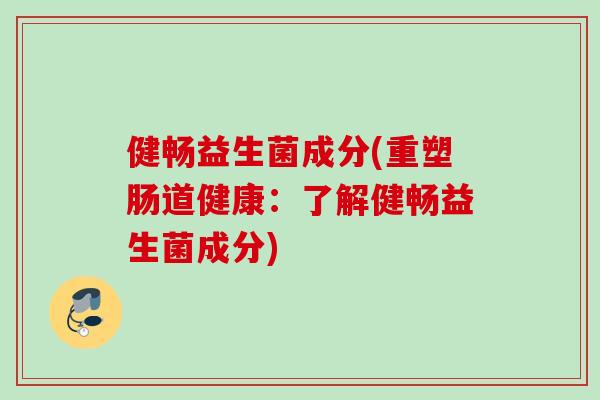 健畅益生菌成分(重塑肠道健康:了解健畅益生菌成分) 健畅益生菌成分(重塑肠道健康:了解健畅益生菌成分)