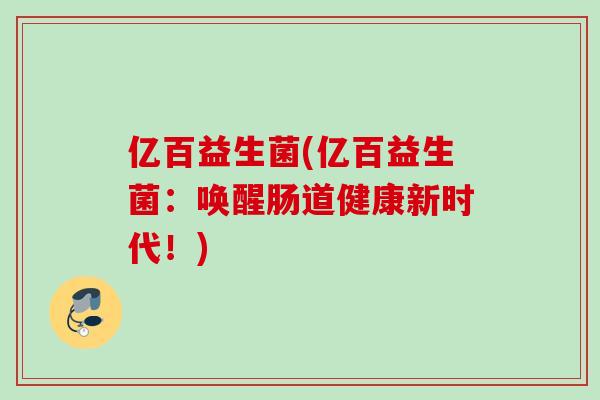 亿百益生菌(亿百益生菌：唤醒肠道健康新时代！)