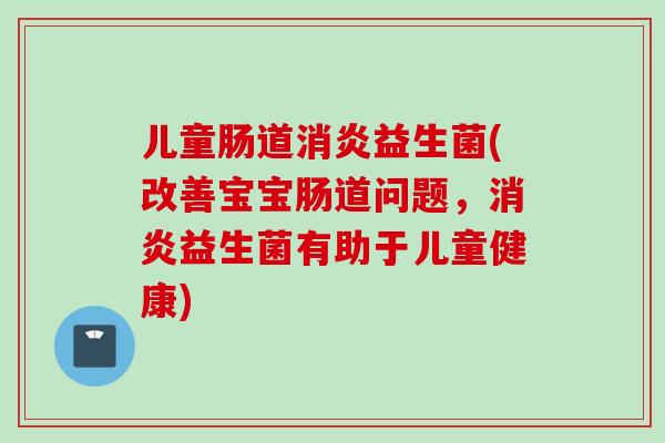 儿童肠道益生菌(改善宝宝肠道问题，益生菌有助于儿童健康)