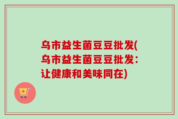 乌市益生菌豆豆批发(乌市益生菌豆豆批发：让健康和美味同在)