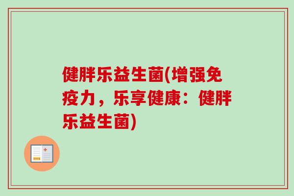健胖乐益生菌(增强力，乐享健康：健胖乐益生菌)