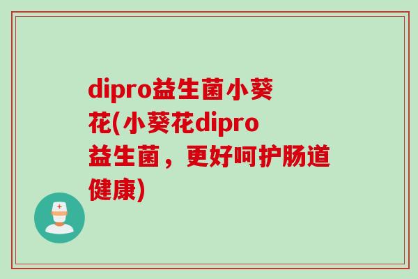 dipro益生菌小葵花(小葵花dipro益生菌，更好呵护肠道健康)