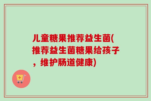 儿童糖果推荐益生菌(推荐益生菌糖果给孩子，维护肠道健康)