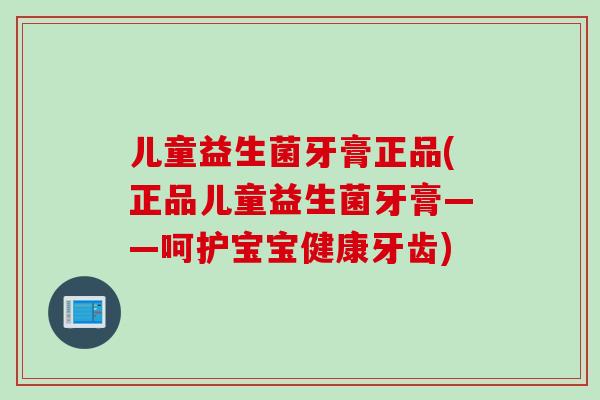 儿童益生菌牙膏正品(正品儿童益生菌牙膏——呵护宝宝健康牙齿)