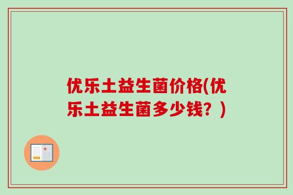 优乐土益生菌价格(优乐土益生菌多少钱?) 优乐土益生菌价格(优乐土益生菌多少钱?)