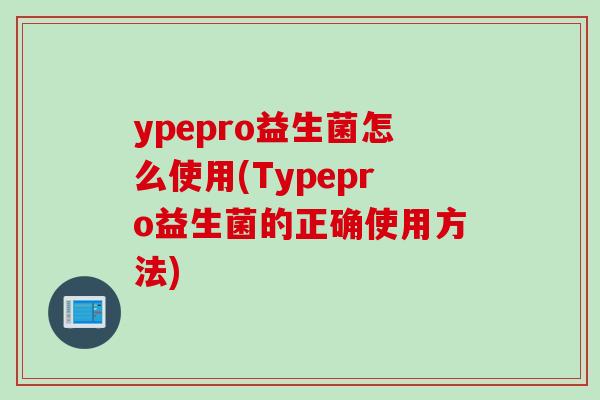 ypepro益生菌怎么使用(Typepro益生菌的正确使用方法) ypepro益生菌怎么使用(Typepro益生菌的正确使用方法)