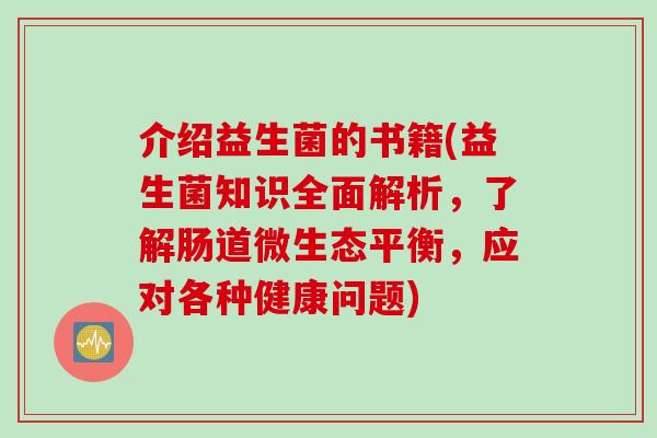 介绍益生菌的书籍(益生菌知识全面解析，了解肠道微生态平衡，应对各种健康问题)