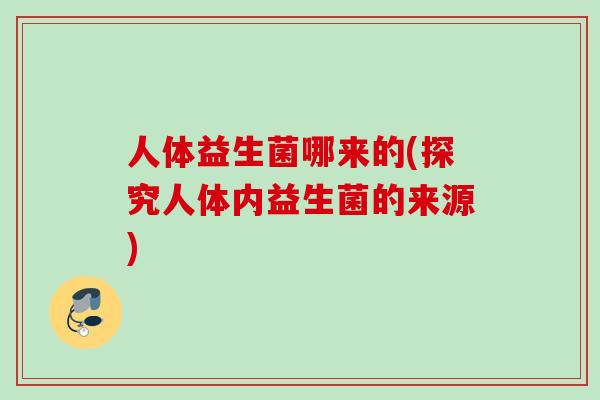 人体益生菌哪来的(探究人体内益生菌的来源)