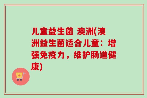 儿童益生菌 澳洲(澳洲益生菌适合儿童:增强力,维护肠道健康) 儿童益生菌 澳洲(澳洲益生菌适合儿童:增强力,维护肠道健康)