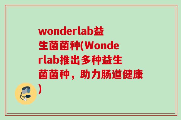 wonderlab益生菌菌种(Wonderlab推出多种益生菌菌种,助力肠道健康) wonderlab益生菌菌种(Wonderlab推出多种益生菌菌种,助力肠道健康)