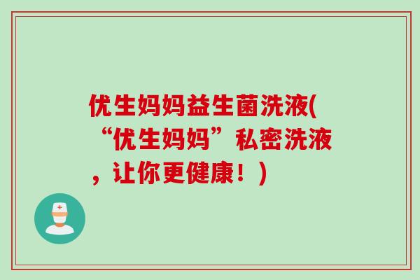 优生妈妈益生菌洗液(“优生妈妈”私密洗液，让你更健康！)