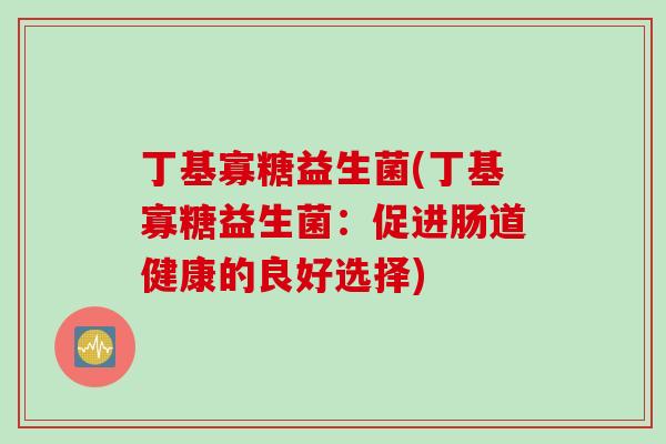 丁基寡糖益生菌(丁基寡糖益生菌:促进肠道健康的良好选择) 丁基寡糖益生菌(丁基寡糖益生菌:促进肠道健康的良好选择)