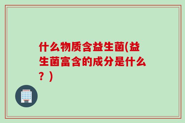 什么物质含益生菌(益生菌富含的成分是什么?) 什么物质含益生菌(益生菌富含的成分是什么?)
