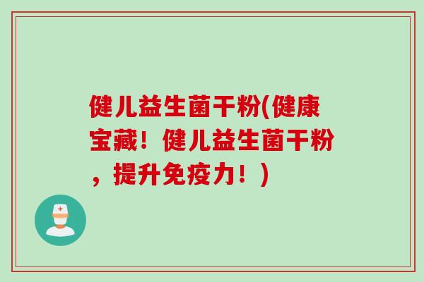 健儿益生菌干粉(健康宝藏!健儿益生菌干粉,提升力!) 健儿益生菌干粉(健康宝藏!健儿益生菌干粉,提升力!)