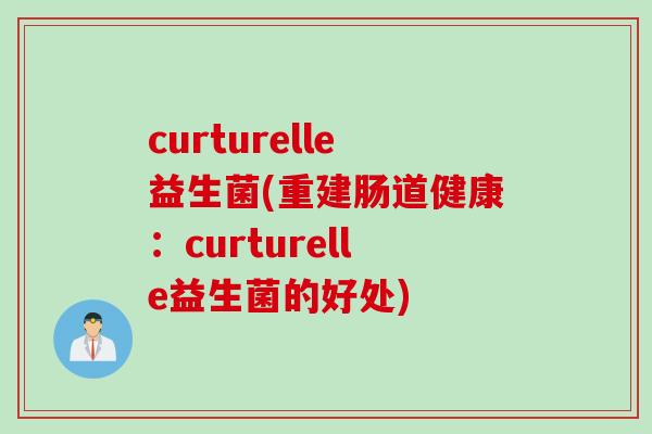 curturelle益生菌(重建肠道健康:curturelle益生菌的好处) curturelle益生菌(重建肠道健康:curturelle益生菌的好处)