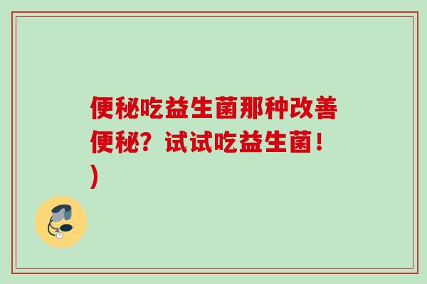 吃益生菌那种改善?试试吃益生菌!) 吃益生菌那种改善?试试吃益生菌!)